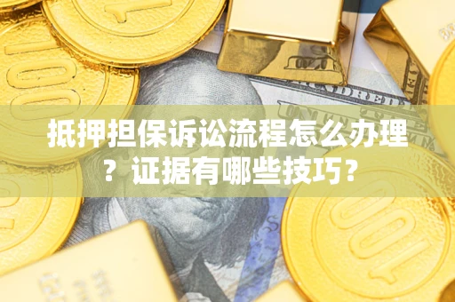 武汉抵押担保诉讼流程怎么办理？证据有哪些技巧？