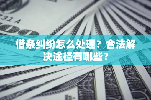武汉借条纠纷怎么处理？合法解决途径有哪些？