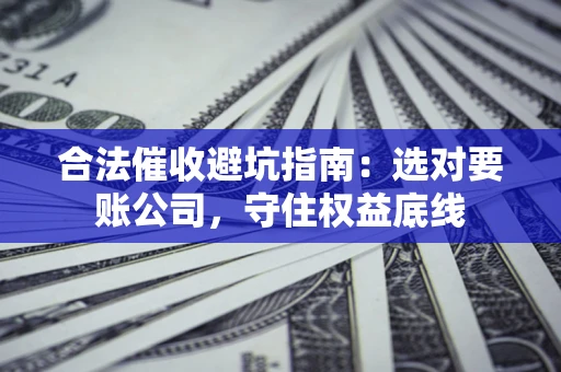 武汉合法催收避坑指南：选对要账公司，守住权益底线