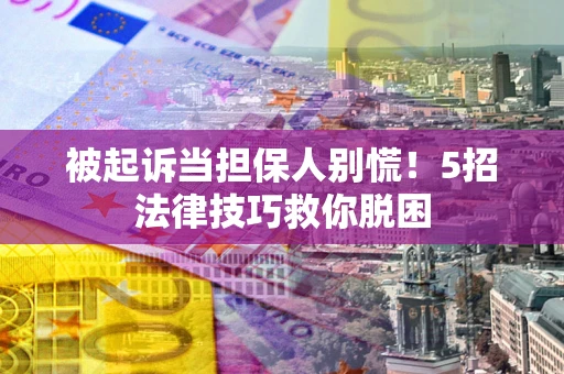 武汉被起诉当担保人别慌！5招法律技巧救你脱困