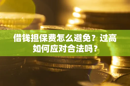 武汉借钱担保费怎么避免？过高如何应对合法吗？