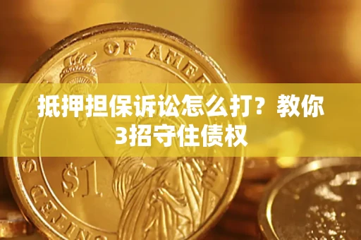 武汉抵押担保诉讼怎么打？教你3招守住债权