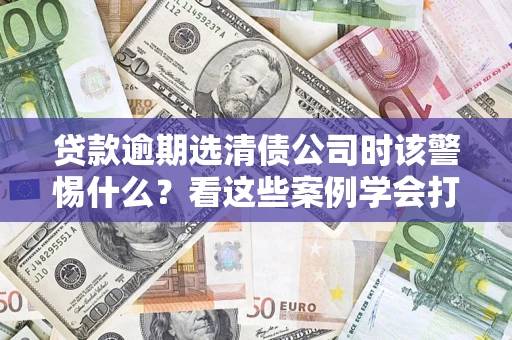 武汉贷款逾期选清债公司时该警惕什么？看这些案例学会打翻身仗