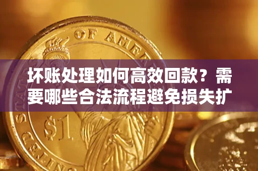 武汉坏账处理如何高效回款？需要哪些合法流程避免损失扩大？