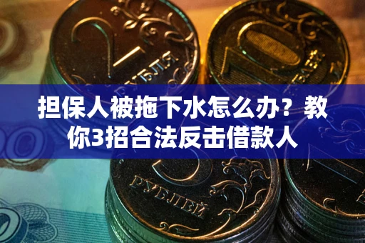 武汉担保人被拖下水怎么办？教你3招合法反击借款人