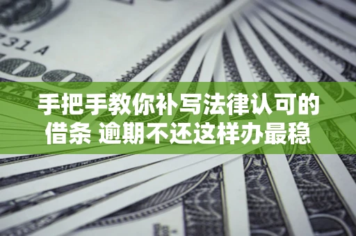 武汉手把手教你补写法律认可的借条 逾期不还这样办最稳妥