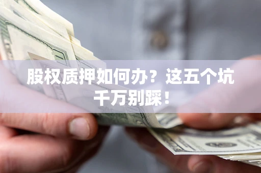 武汉股权质押如何办？这五个坑千万别踩！