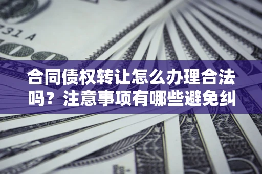 武汉合同债权转让怎么办理合法吗？注意事项有哪些避免纠纷？