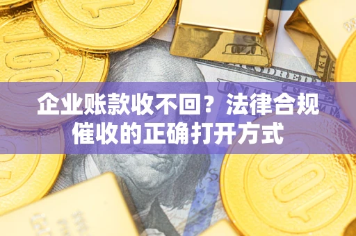 武汉企业账款收不回？法律合规催收的正确打开方式