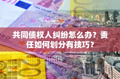 武汉共同债权人纠纷怎么办？责任如何划分有技巧？