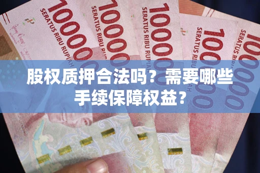 武汉股权质押合法吗？需要哪些手续保障权益？