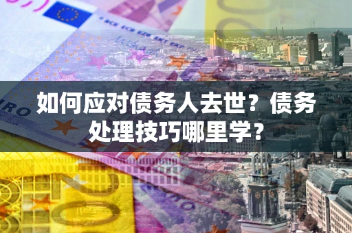 武汉如何应对债务人去世？债务处理技巧哪里学？