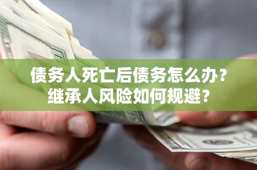武汉债务人死亡后债务怎么办？继承人风险如何规避？