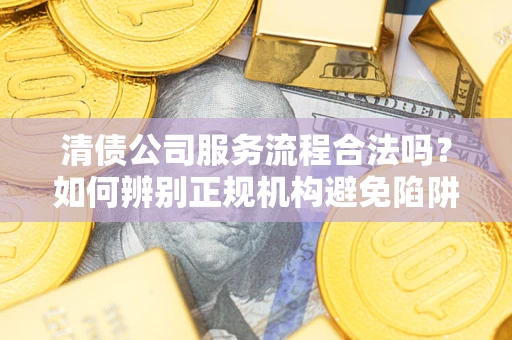 武汉清债公司服务流程合法吗？如何辨别正规机构避免陷阱？