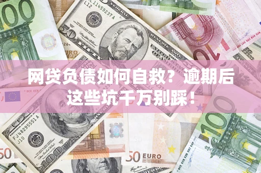 武汉网贷负债如何自救？逾期后这些坑千万别踩！