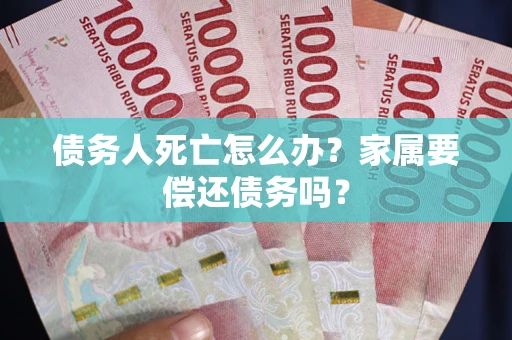武汉债务人死亡怎么办？家属要偿还债务吗？