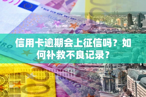 武汉信用卡逾期会上征信吗？如何补救不良记录？