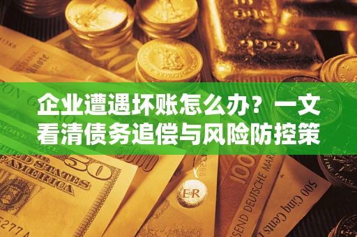 武汉企业遭遇坏账怎么办？一文看清债务追偿与风险防控策略