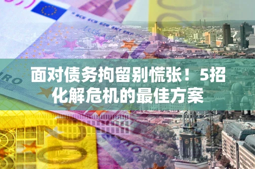 武汉面对债务拘留别慌张！5招化解危机的最佳方案