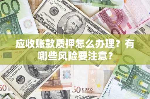武汉应收账款质押怎么办理？有哪些风险要注意？
