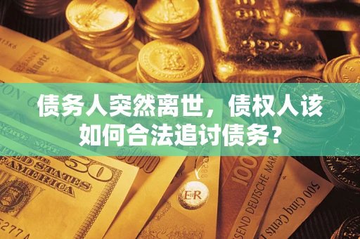 武汉债务人突然离世，债权人该如何合法追讨债务？