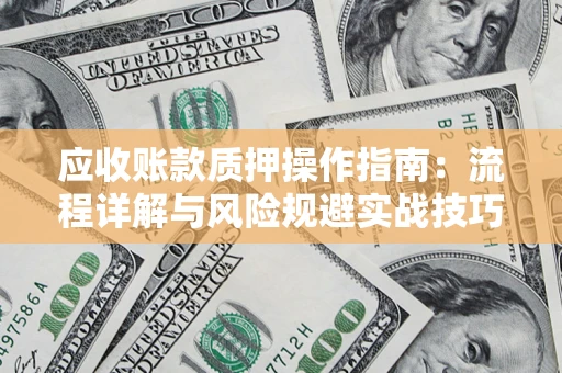 武汉应收账款质押操作指南:流程详解与风险规避实战技巧 武汉应收账款质押操作指南:流程详解与风险规避实战技巧