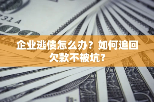 武汉企业逃债怎么办？如何追回欠款不被坑？