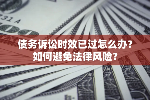 武汉债务诉讼时效已过怎么办？如何避免法律风险？