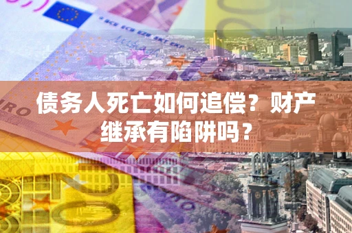 武汉债务人死亡如何追偿？财产继承有陷阱吗？