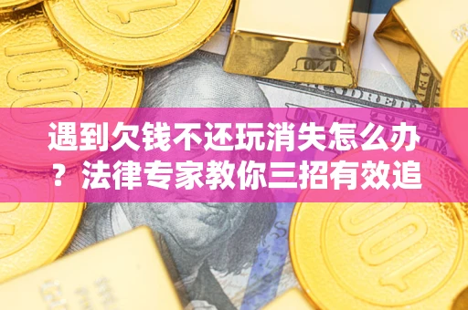 武汉遇到欠钱不还玩消失怎么办？法律专家教你三招有效追债！