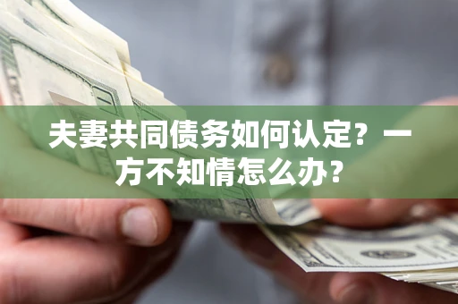 武汉夫妻共同债务如何认定？一方不知情怎么办？