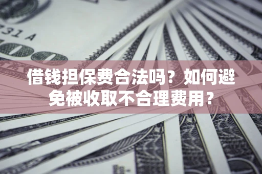 武汉借钱担保费合法吗？如何避免被收取不合理费用？