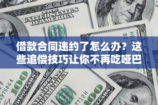 武汉借款合同违约了怎么办？这些追偿技巧让你不再吃哑巴亏