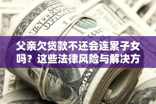 武汉父亲欠贷款不还会连累子女吗？这些法律风险与解决方法要早知道！