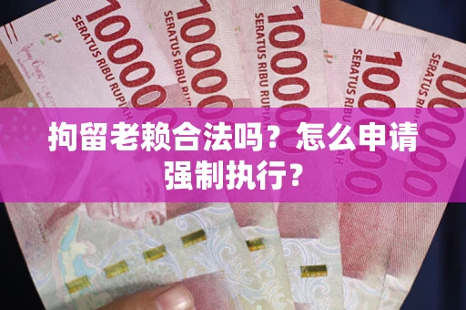 武汉拘留老赖合法吗？怎么申请强制执行？