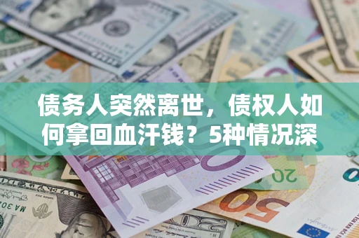 武汉债务人突然离世，债权人如何拿回血汗钱？5种情况深度解析