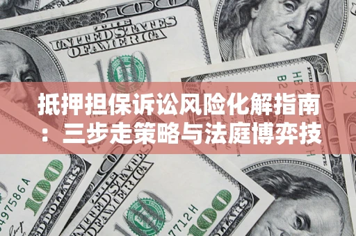 武汉抵押担保诉讼风险化解指南：三步走策略与法庭博弈技巧
