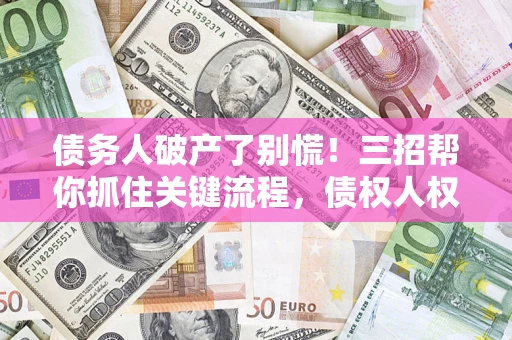 武汉债务人破产了别慌！三招帮你抓住关键流程，债权人权益不再缩水