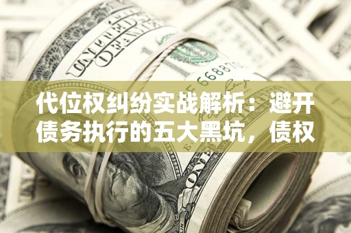武汉代位权纠纷实战解析：避开债务执行的五大黑坑，债权人必看指南