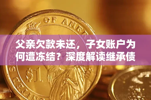 武汉父亲欠款未还，子女账户为何遭冻结？深度解读继承债务迷局