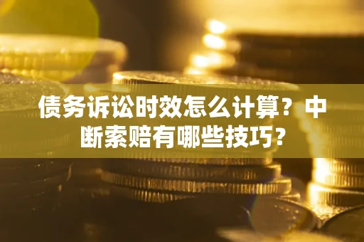 武汉债务诉讼时效怎么计算？中断索赔有哪些技巧？