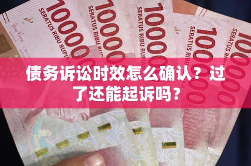 武汉债务诉讼时效怎么确认？过了还能起诉吗？