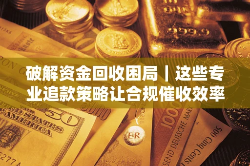 武汉破解资金回收困局｜这些专业追款策略让合规催收效率翻倍