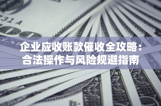 武汉企业应收账款催收全攻略：合法操作与风险规避指南