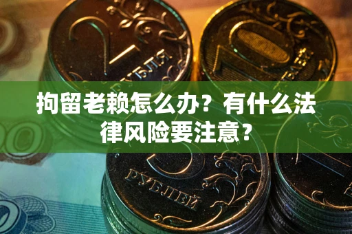 武汉拘留老赖怎么办？有什么法律风险要注意？