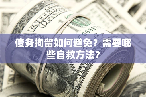 武汉债务拘留如何避免？需要哪些自救方法？