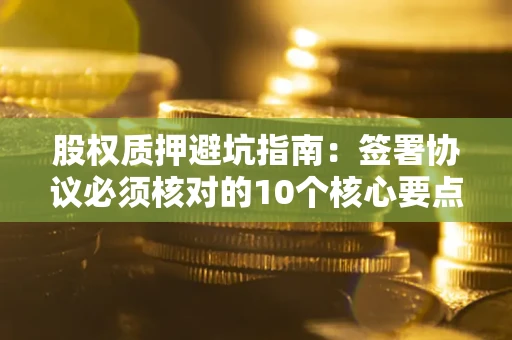 武汉股权质押避坑指南:签署协议必须核对的10个核心要点 武汉股权质押避坑指南:签署协议必须核对的10个核心要点