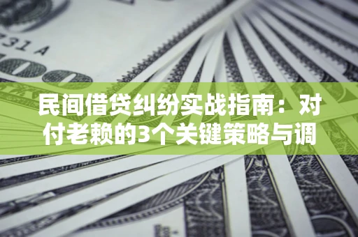 武汉民间借贷纠纷实战指南：对付老赖的3个关键策略与调解盲区解析