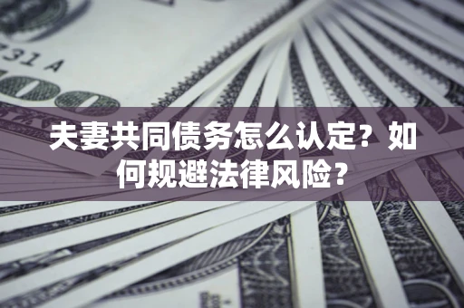 武汉夫妻共同债务怎么认定？如何规避法律风险？