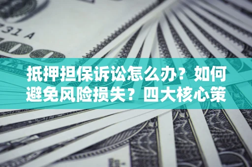 武汉抵押担保诉讼怎么办？如何避免风险损失？四大核心策略全解读